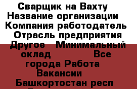 Сварщик на Вахту › Название организации ­ Компания-работодатель › Отрасль предприятия ­ Другое › Минимальный оклад ­ 55 000 - Все города Работа » Вакансии   . Башкортостан респ.,Баймакский р-н